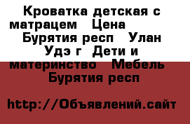 Кроватка детская с матрацем › Цена ­ 2 500 - Бурятия респ., Улан-Удэ г. Дети и материнство » Мебель   . Бурятия респ.